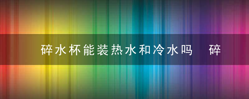 碎水杯能装热水和冷水吗 碎水杯是否能装热水和冷水